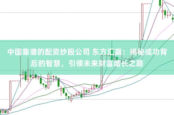中国靠谱的配资炒股公司 东方汇赢：揭秘成功背后的智慧，引领未来财富增长之路