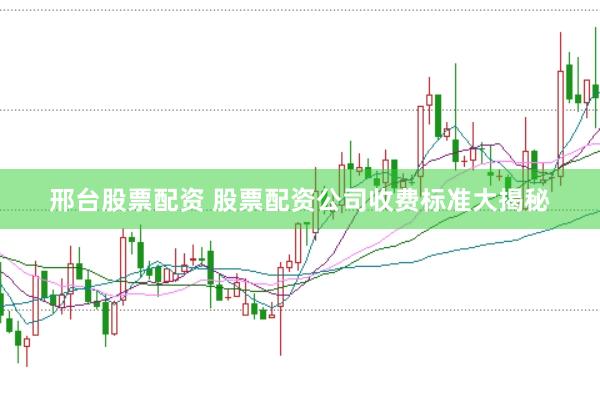 邢台股票配资 股票配资公司收费标准大揭秘