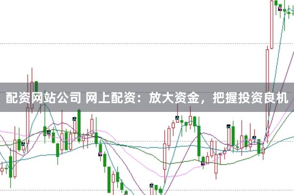 配资网站公司 网上配资：放大资金，把握投资良机