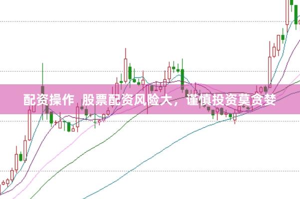 配资操作  股票配资风险大，谨慎投资莫贪婪