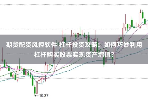 期货配资风控软件 杠杆投资攻略：如何巧妙利用杠杆购买股票实现资产增值？