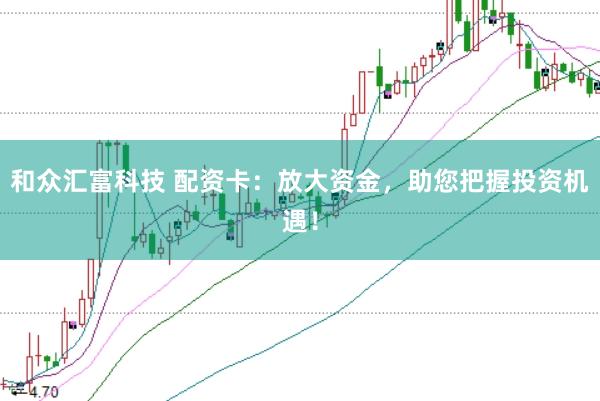 和众汇富科技 配资卡：放大资金，助您把握投资机遇！