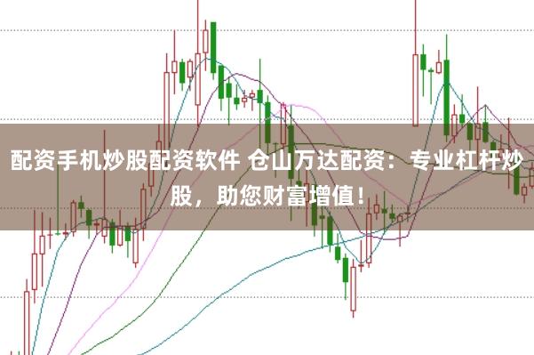 配资手机炒股配资软件 仓山万达配资：专业杠杆炒股，助您财富增值！