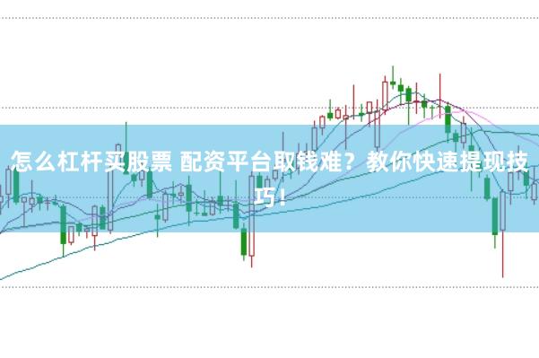 怎么杠杆买股票 配资平台取钱难？教你快速提现技巧！
