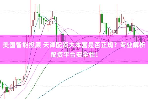 美国智能投顾 天津配资大本营是否正规？专业解析配资平台安全性！