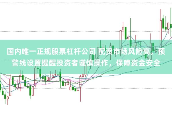 国内唯一正规股票杠杆公司 配资市场风险高，预警线设置提醒投资者谨慎操作，保障资金安全