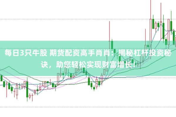 每日3只牛股 期货配资高手肖肖：揭秘杠杆投资秘诀，助您轻松实现财富增长！