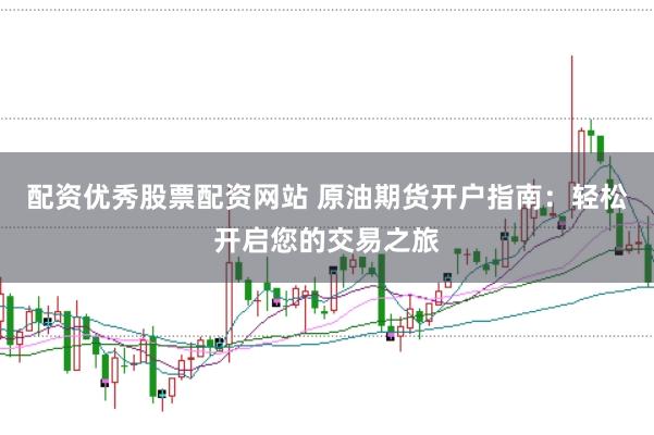 配资优秀股票配资网站 原油期货开户指南：轻松开启您的交易之旅