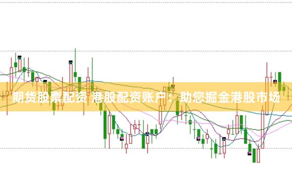 期货股票配资 港股配资账户：助您掘金港股市场