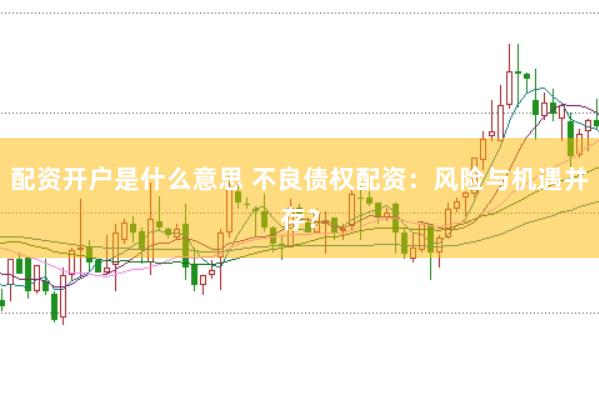配资开户是什么意思 不良债权配资：风险与机遇并存？