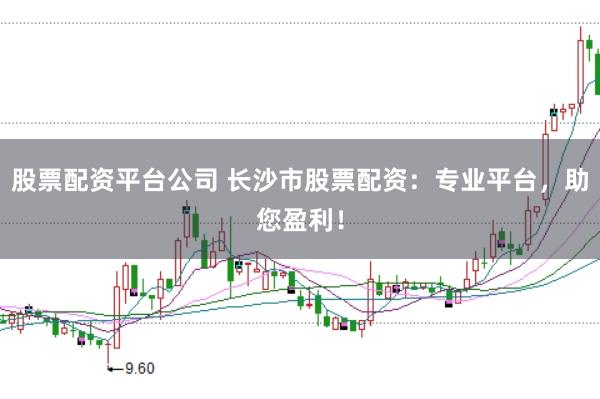 股票配资平台公司 长沙市股票配资：专业平台，助您盈利！