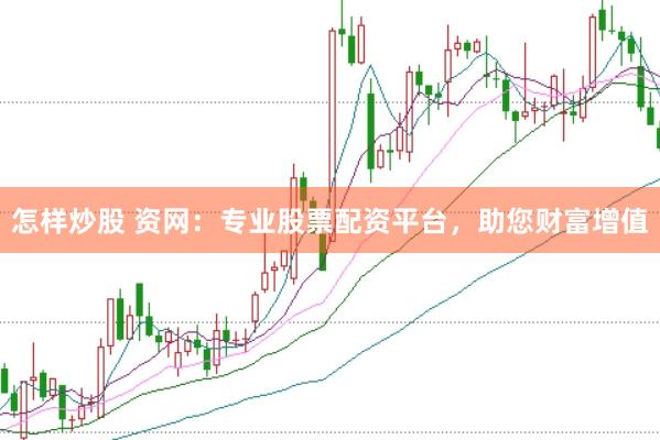 怎样炒股 资网：专业股票配资平台，助您财富增值