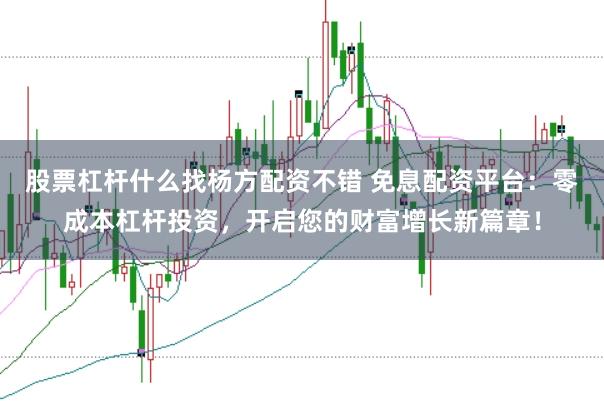 股票杠杆什么找杨方配资不错 免息配资平台：零成本杠杆投资，开启您的财富增长新篇章！