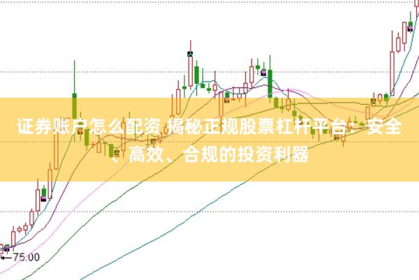 证券账户怎么配资 揭秘正规股票杠杆平台：安全、高效、合规的投资利器