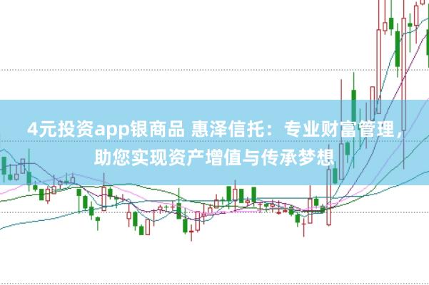 4元投资app银商品 惠泽信托：专业财富管理，助您实现资产增值与传承梦想