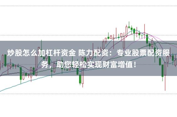 炒股怎么加杠杆资金 陈力配资：专业股票配资服务，助您轻松实现财富增值！