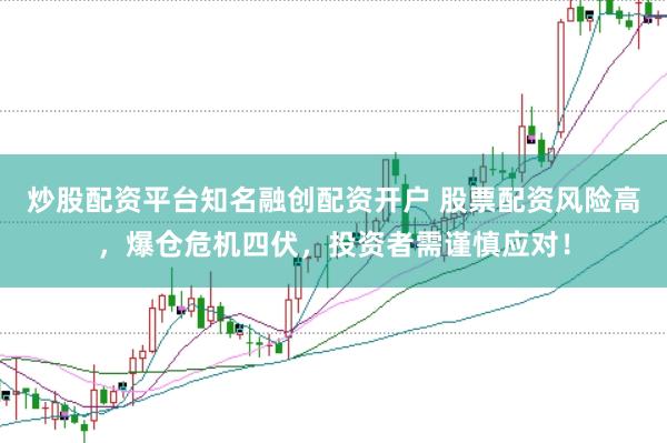 炒股配资平台知名融创配资开户 股票配资风险高，爆仓危机四伏，投资者需谨慎应对！