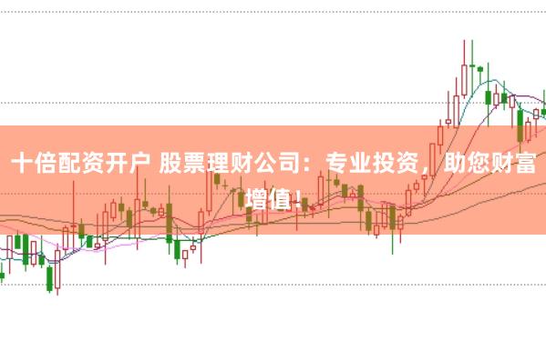 十倍配资开户 股票理财公司：专业投资，助您财富增值！