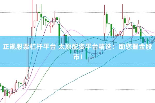 正规股票杠杆平台 太原配资平台精选：助您掘金股市！