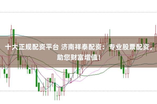 十大正规配资平台 济南祥泰配资：专业股票配资，助您财富增值！