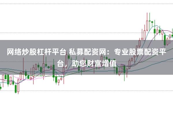 网络炒股杠杆平台 私募配资网：专业股票配资平台，助您财富增值