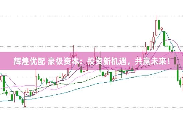辉煌优配 豪极资本：投资新机遇，共赢未来！