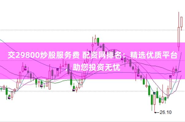 交29800炒股服务费 配资网排名：精选优质平台，助您投资无忧