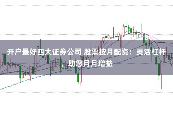 开户最好四大证券公司 股票按月配资：灵活杠杆，助您月月增益