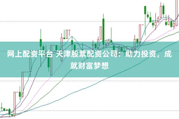 网上配资平台 天津股票配资公司：助力投资，成就财富梦想
