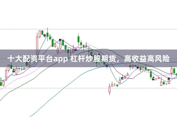 十大配资平台app 杠杆炒股期货，高收益高风险