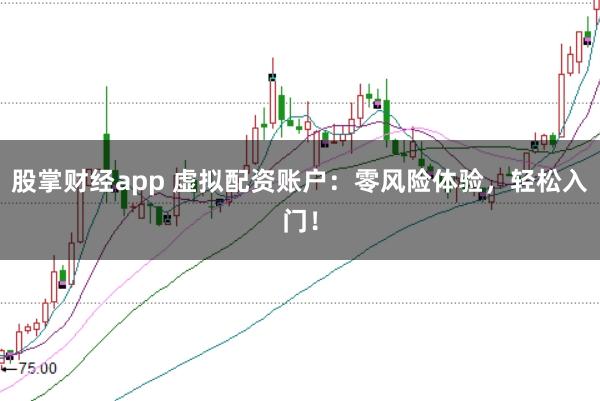 股掌财经app 虚拟配资账户：零风险体验，轻松入门！