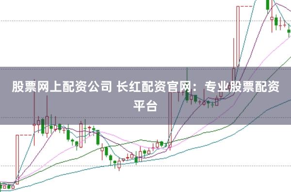 股票网上配资公司 长红配资官网：专业股票配资平台