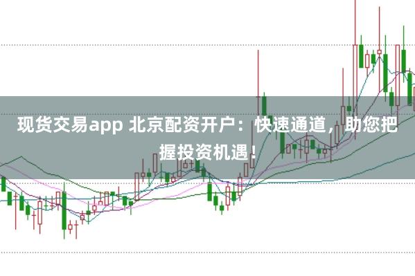 现货交易app 北京配资开户：快速通道，助您把握投资机遇！