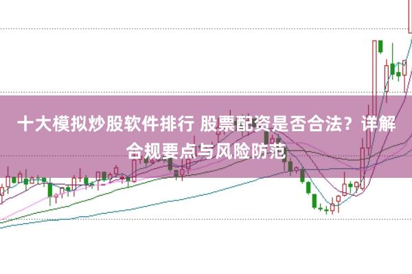 十大模拟炒股软件排行 股票配资是否合法？详解合规要点与风险防范