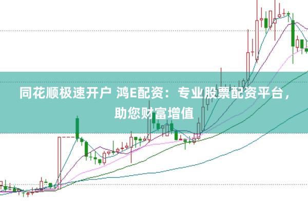 同花顺极速开户 鸿E配资：专业股票配资平台，助您财富增值