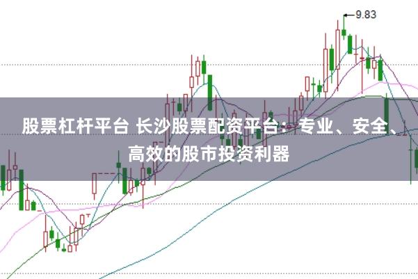 股票杠杆平台 长沙股票配资平台：专业、安全、高效的股市投资利器