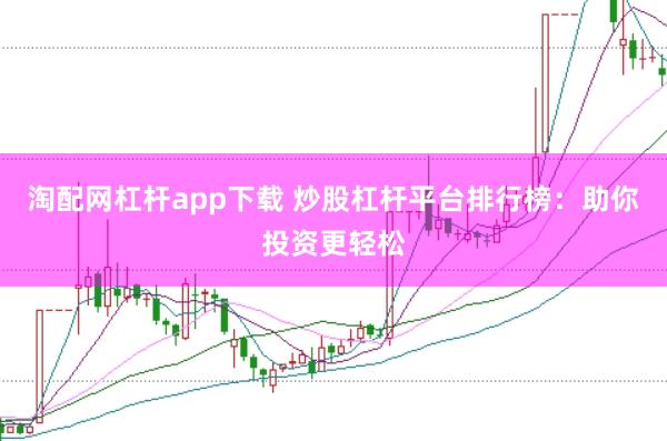 淘配网杠杆app下载 炒股杠杆平台排行榜：助你投资更轻松
