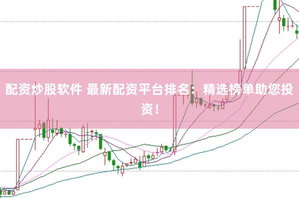 配资炒股软件 最新配资平台排名：精选榜单助您投资！
