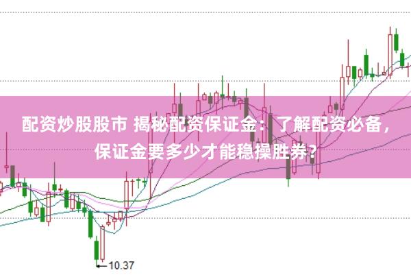 配资炒股股市 揭秘配资保证金：了解配资必备，保证金要多少才能稳操胜券？