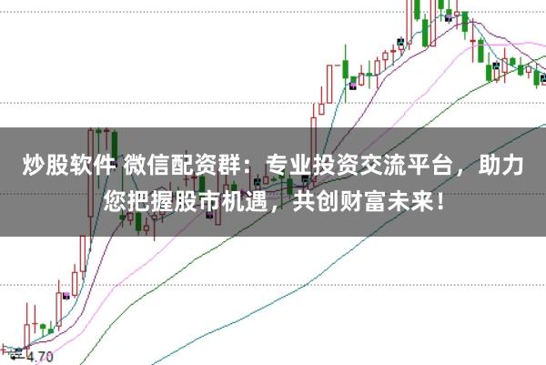炒股软件 微信配资群：专业投资交流平台，助力您把握股市机遇，共创财富未来！