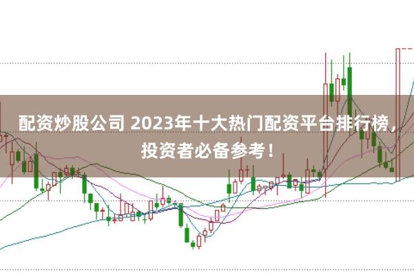 配资炒股公司 2023年十大热门配资平台排行榜，投资者必备参考！