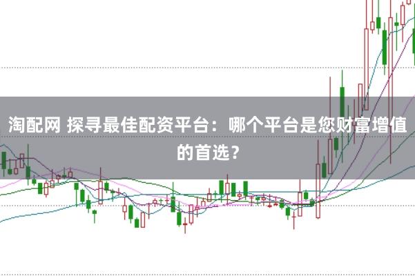 淘配网 探寻最佳配资平台：哪个平台是您财富增值的首选？