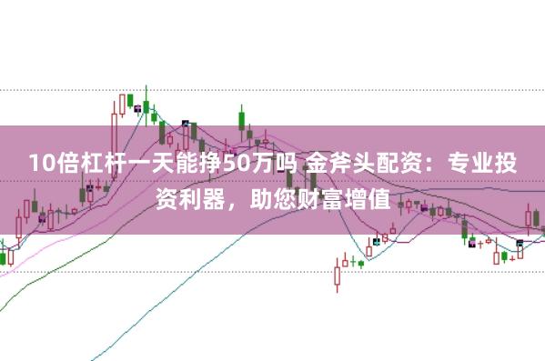 10倍杠杆一天能挣50万吗 金斧头配资：专业投资利器，助您财富增值
