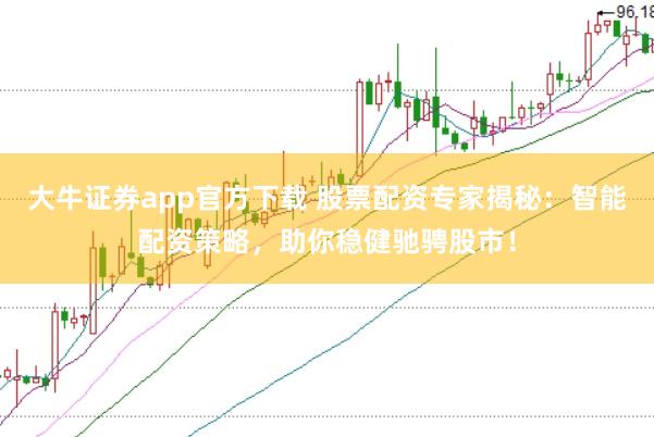 大牛证券app官方下载 股票配资专家揭秘：智能配资策略，助你稳健驰骋股市！