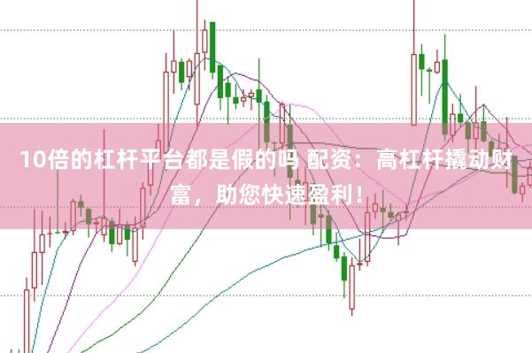 10倍的杠杆平台都是假的吗 配资：高杠杆撬动财富，助您快速盈利！