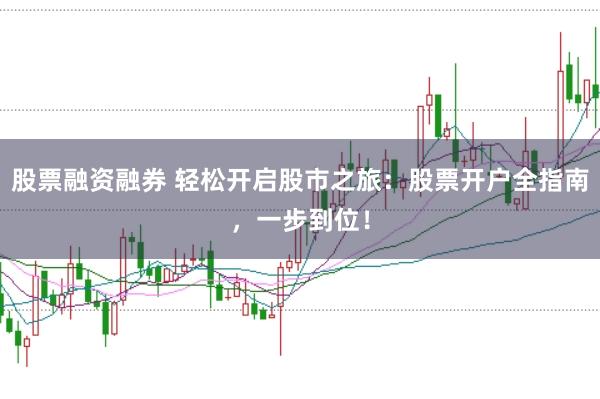 股票融资融券 轻松开启股市之旅：股票开户全指南，一步到位！