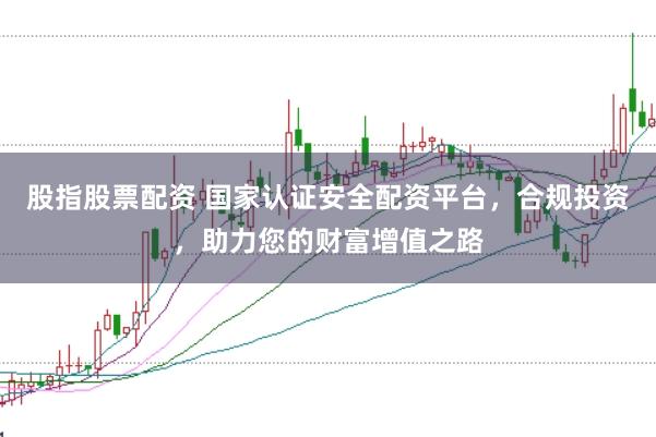 股指股票配资 国家认证安全配资平台，合规投资，助力您的财富增值之路