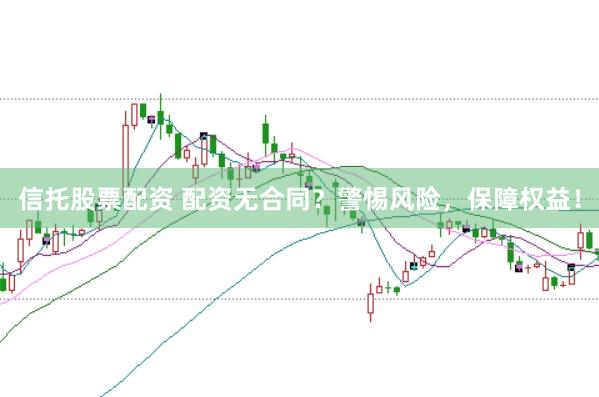 信托股票配资 配资无合同？警惕风险，保障权益！