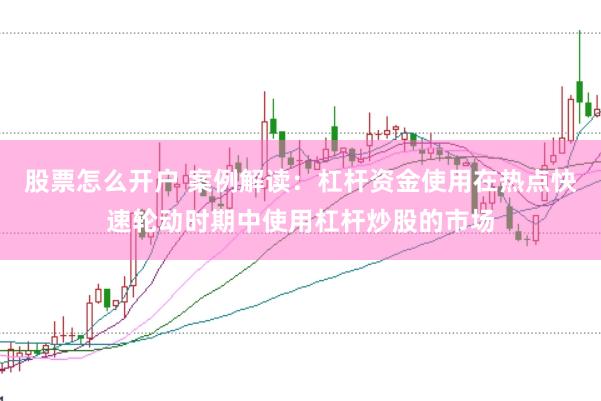 股票怎么开户 案例解读：杠杆资金使用在热点快速轮动时期中使用杠杆炒股的市场