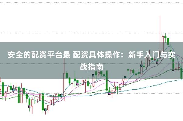 安全的配资平台最 配资具体操作：新手入门与实战指南